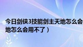 今日剑侠3技能剑主天地怎么会用不了呢（剑侠3技能剑主天地怎么会用不了）