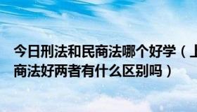 今日刑法和民商法哪个好学（上大学选专业学刑法好还是民商法好两者有什么区别吗）