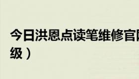 今日洪恩点读笔维修官网（洪恩点读笔怎么升级）