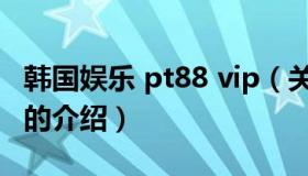 韩国娱乐 pt88 vip（关于韩国娱乐 pt88 vip的介绍）