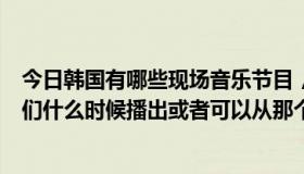 今日韩国有哪些现场音乐节目，比如流行民谣？最好标明它们什么时候播出或者可以从那个网站下载。