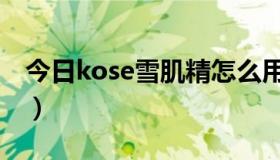 今日kose雪肌精怎么用（kose雪肌精怎么样）