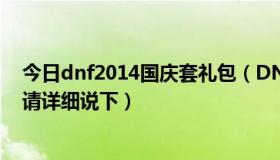 今日dnf2014国庆套礼包（DNF2010国庆礼包出了吗出了请详细说下）