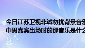 今日江苏卫视非诚勿扰背景音乐叫什么（江苏卫视非诚勿扰中男嘉宾出场时的那音乐是什么歌）