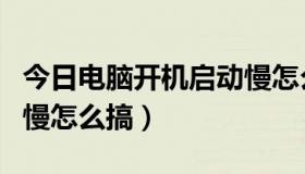 今日电脑开机启动慢怎么搞啊（电脑开机启动慢怎么搞）