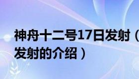 神舟十二号17日发射（关于神舟十二号17日发射的介绍）