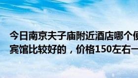 今日南京夫子庙附近酒店哪个便宜（南京夫子庙附近有哪些宾馆比较好的，价格150左右一个晚上）