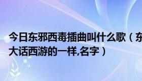 今日东邪西毒插曲叫什么歌（东邪西毒:终极版里有首插曲和大话西游的一样,名字）