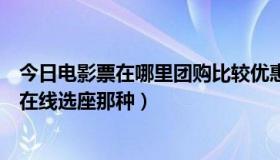 今日电影票在哪里团购比较优惠（团购电影票是怎么个流程在线选座那种）