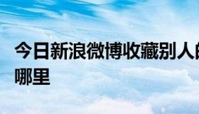 今日新浪微博收藏别人的东西那个人知道吗在哪里