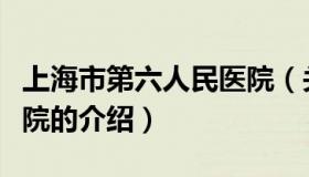 上海市第六人民医院（关于上海市第六人民医院的介绍）