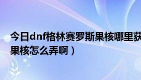 今日dnf格林赛罗斯果核哪里获得（DNF中的格林赛罗斯的果核怎么弄啊）