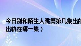 今日别和陌生人跳舞第几集出的轨（别和陌生人跳舞于主持出轨在哪一集）