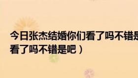 今日张杰结婚你们看了吗不错是吧是什么歌（张杰结婚你们看了吗不错是吧）