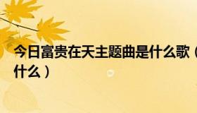 今日富贵在天主题曲是什么歌（谁知道富贵在天的主题歌叫什么）