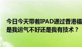 今日今天带着IPAD通过香港福田口岸，被查了。我很沮丧。是我运气不好还是我有技术？