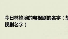 今日林峰演的电视剧的名字（想知道林峰所有演过的电影电视剧名字）