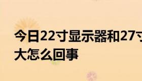 今日22寸显示器和27寸显示器大小差距有多大怎么回事