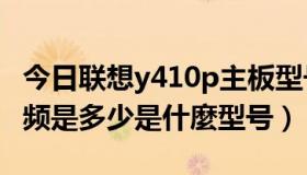 今日联想y410p主板型号（联想y40的CPU主频是多少是什麼型号）