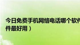 今日免费手机网络电话哪个软件好用（手机网络电话什么软件最好用）