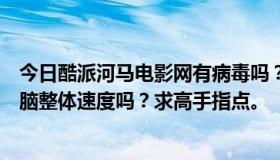 今日酷派河马电影网有病毒吗？在酷派河马看电影会降低电脑整体速度吗？求高手指点。