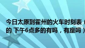 今日太原到霍州的火车时刻表（从霍州到太原的火车有几点的 下午6点多的有吗，有座吗）