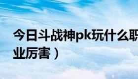 今日斗战神pk玩什么职业（斗战神pk什么职业厉害）