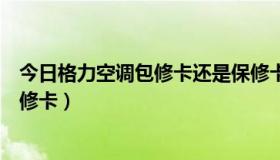 今日格力空调包修卡还是保修卡好（格力空调包修卡还是保修卡）