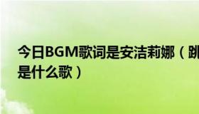 今日BGM歌词是安洁莉娜（跳舞经常放的歌词是安洁莉娜是什么歌）