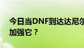 今日当DNF到达达尼尔时，是否需要用枪来加强它？