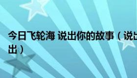 今日飞轮海 说出你的故事（说出你的故事飞轮海什么时候播出）