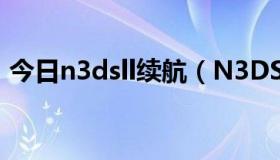 今日n3dsll续航（N3DS现在值不值得入手）