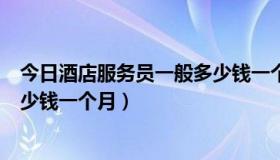 今日酒店服务员一般多少钱一个月工作（酒店服务员一般多少钱一个月）