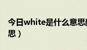 今日white是什么意思颜色（white是什么意思）