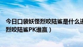 今日口袋妖怪烈咬陆鲨是什么进化的（口袋妖怪黑白战斧龙烈咬陆鲨PK谁赢）