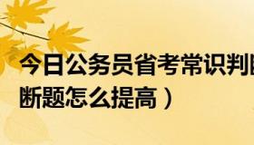 今日公务员省考常识判断（公务员考试常识判断题怎么提高）