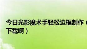 今日光影魔术手轻松边框制作（光影魔术手的边框素材怎么下载啊）