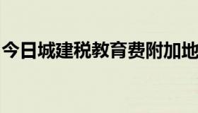 今日城建税教育费附加地方教育费附加的税率