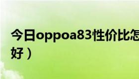 今日oppoa83性价比怎么样（oppoa83好不好）