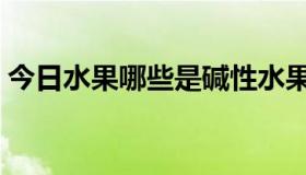 今日水果哪些是碱性水果（哪些是碱性水果）