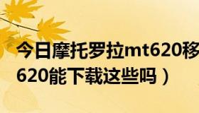 今日摩托罗拉mt620移动手机（摩托罗拉MT620能下载这些吗）