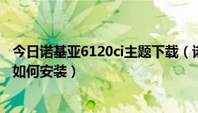 今日诺基亚6120ci主题下载（诺基亚6730c下载了主题应该如何安装）