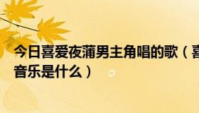 今日喜爱夜蒲男主角唱的歌（喜爱夜蒲里面他们跳舞的背景音乐是什么）