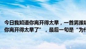 今日我知道你离开得太早，一首男孩唱的歌.这首歌的第一句是“我知道你离开得太早了”，最后一句是“为什么我一直想要它？”谢谢你。