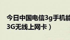 今日中国电信3g手机能用4g卡吗（中国电信3G无线上网卡）