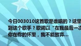 今日003010这首歌是谁唱的？这里的主唱是拉维涅。为什么网上找不到这个歌手？歌词以“在我最后一次闭上眼睛之前，我想告诉你，我爱你在你的怀里，我不能放弃…