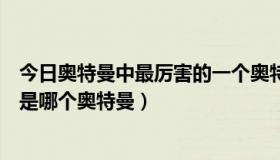 今日奥特曼中最厉害的一个奥特曼（世上最不给力的奥特曼是哪个奥特曼）