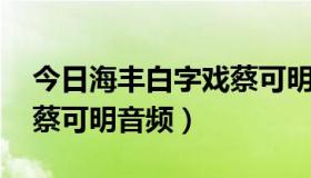 今日海丰白字戏蔡可明版（求海陆丰白字戏 蔡可明音频）