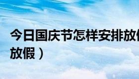 今日国庆节怎样安排放假（今年国庆如何安排放假）