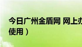 今日广州金盾网 网上办理（广州金盾网怎么使用）